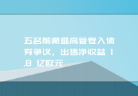 五名前戴维高管卷入债券争议，出售净收益 1.8 亿欧元